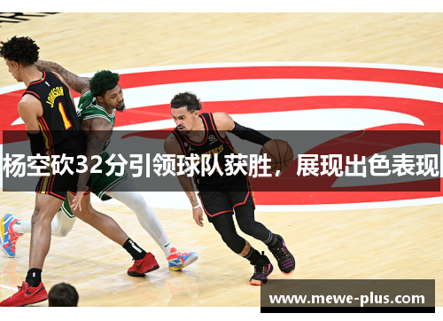 杨空砍32分引领球队获胜，展现出色表现